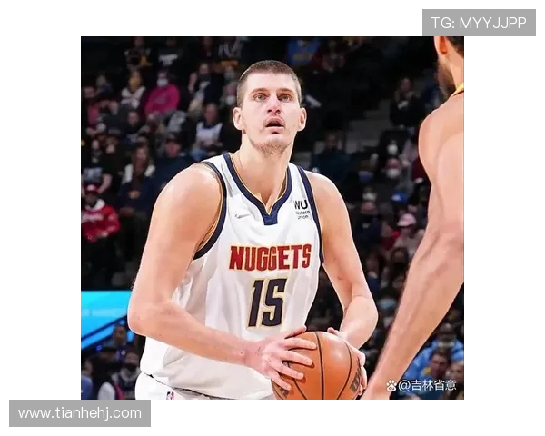 尼古拉约基奇统治赛场的智慧与力量全面解析 尼古拉约基奇统治赛场的智慧与力量全面解析